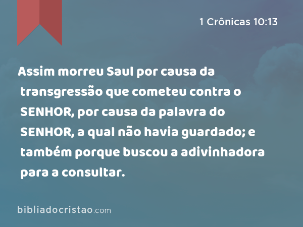 Assim morreu Saul por causa da transgressão que cometeu contra o SENHOR, por causa da palavra do SENHOR, a qual não havia guardado; e também porque buscou a adivinhadora para a consultar. - 1 Crônicas 10:13