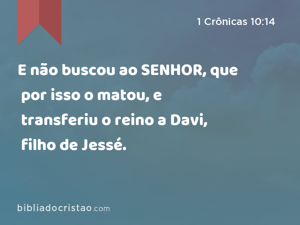 E não buscou ao SENHOR, que por isso o matou, e transferiu o reino a Davi, filho de Jessé. - 1 Crônicas 10:14