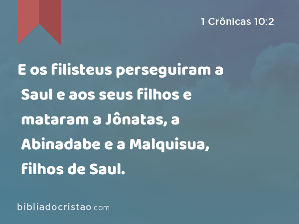 E os filisteus perseguiram a Saul e aos seus filhos e mataram a Jônatas, a Abinadabe e a Malquisua, filhos de Saul. - 1 Crônicas 10:2