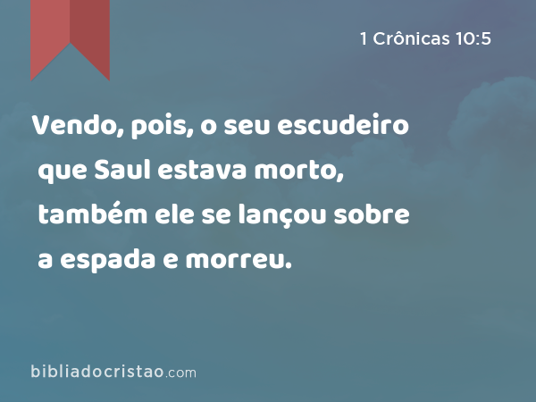 Vendo, pois, o seu escudeiro que Saul estava morto, também ele se lançou sobre a espada e morreu. - 1 Crônicas 10:5