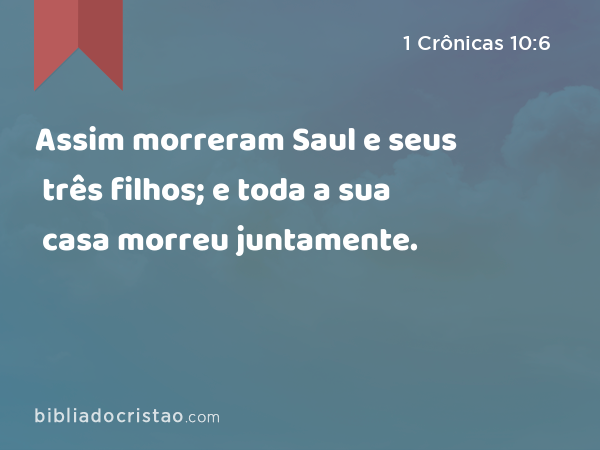 Assim morreram Saul e seus três filhos; e toda a sua casa morreu juntamente. - 1 Crônicas 10:6