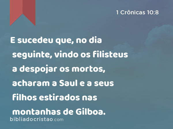 E sucedeu que, no dia seguinte, vindo os filisteus a despojar os mortos, acharam a Saul e a seus filhos estirados nas montanhas de Gilboa. - 1 Crônicas 10:8