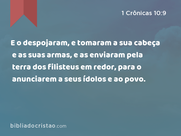 E o despojaram, e tomaram a sua cabeça e as suas armas, e as enviaram pela terra dos filisteus em redor, para o anunciarem a seus ídolos e ao povo. - 1 Crônicas 10:9