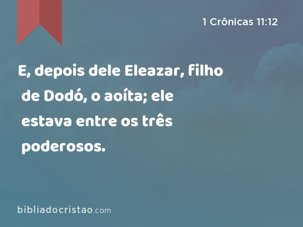 E, depois dele Eleazar, filho de Dodó, o aoíta; ele estava entre os três poderosos. - 1 Crônicas 11:12