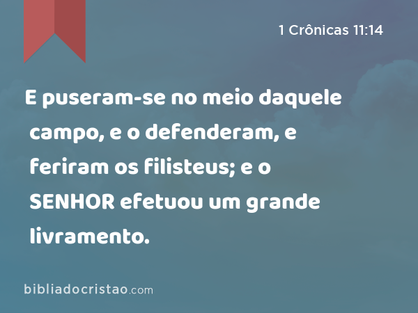 E puseram-se no meio daquele campo, e o defenderam, e feriram os filisteus; e o SENHOR efetuou um grande livramento. - 1 Crônicas 11:14