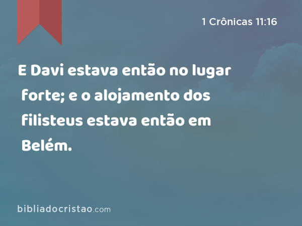 E Davi estava então no lugar forte; e o alojamento dos filisteus estava então em Belém. - 1 Crônicas 11:16