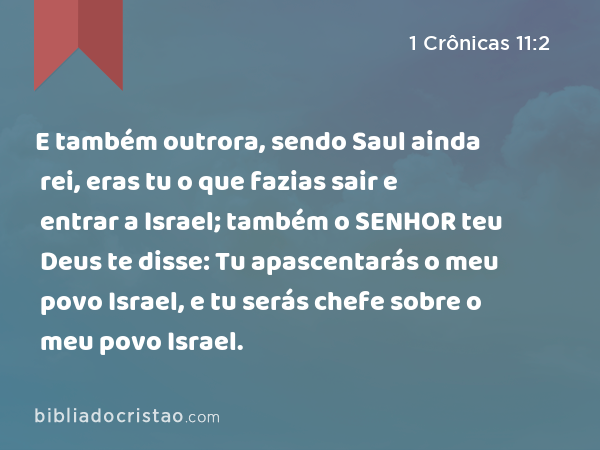 E também outrora, sendo Saul ainda rei, eras tu o que fazias sair e entrar a Israel; também o SENHOR teu Deus te disse: Tu apascentarás o meu povo Israel, e tu serás chefe sobre o meu povo Israel. - 1 Crônicas 11:2