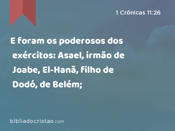 E foram os poderosos dos exércitos: Asael, irmão de Joabe, El-Hanã, filho de Dodó, de Belém; - 1 Crônicas 11:26