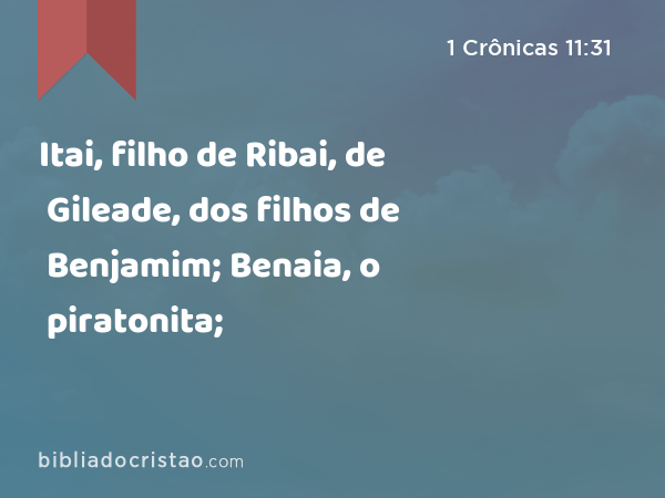 Itai, filho de Ribai, de Gileade, dos filhos de Benjamim; Benaia, o piratonita; - 1 Crônicas 11:31