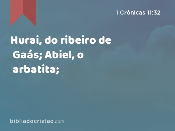 Hurai, do ribeiro de Gaás; Abiel, o arbatita; - 1 Crônicas 11:32