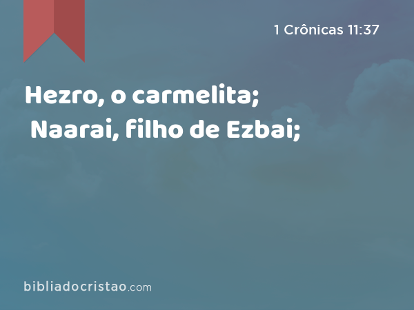 Hezro, o carmelita; Naarai, filho de Ezbai; - 1 Crônicas 11:37