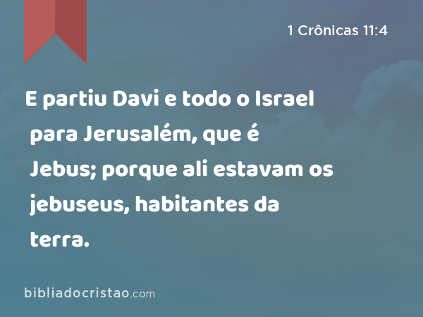 E partiu Davi e todo o Israel para Jerusalém, que é Jebus; porque ali estavam os jebuseus, habitantes da terra. - 1 Crônicas 11:4