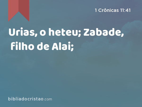 Urias, o heteu; Zabade, filho de Alai; - 1 Crônicas 11:41