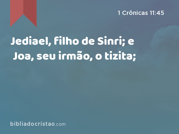 Jediael, filho de Sinri; e Joa, seu irmão, o tizita; - 1 Crônicas 11:45