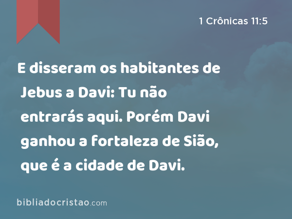 E disseram os habitantes de Jebus a Davi: Tu não entrarás aqui. Porém Davi ganhou a fortaleza de Sião, que é a cidade de Davi. - 1 Crônicas 11:5