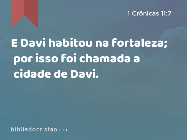E Davi habitou na fortaleza; por isso foi chamada a cidade de Davi. - 1 Crônicas 11:7