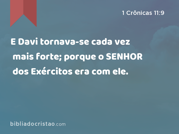 E Davi tornava-se cada vez mais forte; porque o SENHOR dos Exércitos era com ele. - 1 Crônicas 11:9