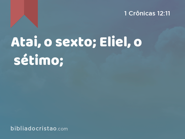 Atai, o sexto; Eliel, o sétimo; - 1 Crônicas 12:11