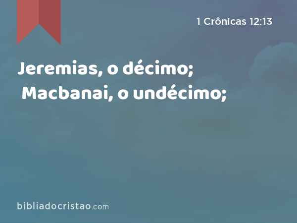 Jeremias, o décimo; Macbanai, o undécimo; - 1 Crônicas 12:13