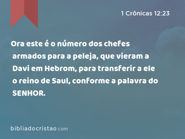 Ora este é o número dos chefes armados para a peleja, que vieram a Davi em Hebrom, para transferir a ele o reino de Saul, conforme a palavra do SENHOR. - 1 Crônicas 12:23