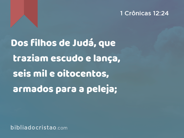 Dos filhos de Judá, que traziam escudo e lança, seis mil e oitocentos, armados para a peleja; - 1 Crônicas 12:24