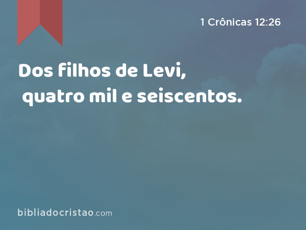 Dos filhos de Levi, quatro mil e seiscentos. - 1 Crônicas 12:26