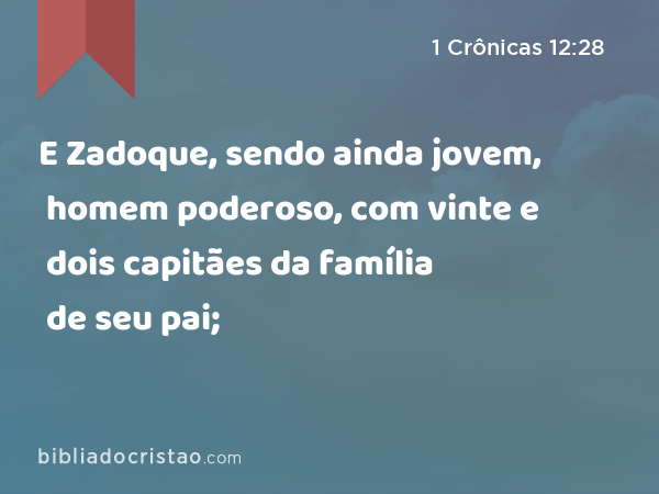 E Zadoque, sendo ainda jovem, homem poderoso, com vinte e dois capitães da família de seu pai; - 1 Crônicas 12:28