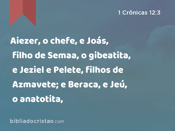 Aiezer, o chefe, e Joás, filho de Semaa, o gibeatita, e Jeziel e Pelete, filhos de Azmavete; e Beraca, e Jeú, o anatotita, - 1 Crônicas 12:3