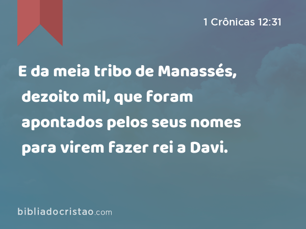 E da meia tribo de Manassés, dezoito mil, que foram apontados pelos seus nomes para virem fazer rei a Davi. - 1 Crônicas 12:31