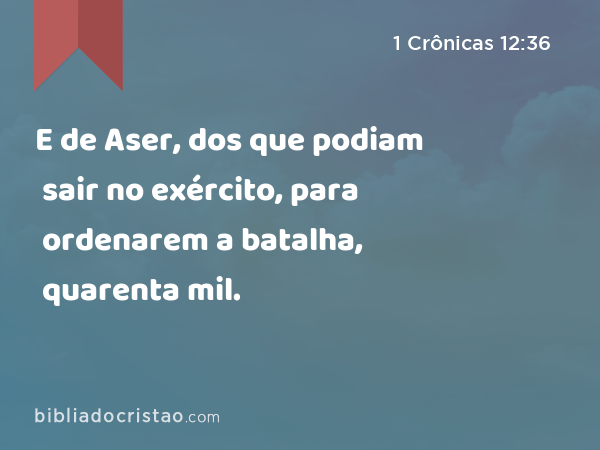 E de Aser, dos que podiam sair no exército, para ordenarem a batalha, quarenta mil. - 1 Crônicas 12:36