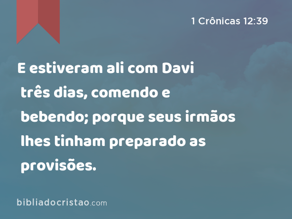 E estiveram ali com Davi três dias, comendo e bebendo; porque seus irmãos lhes tinham preparado as provisões. - 1 Crônicas 12:39