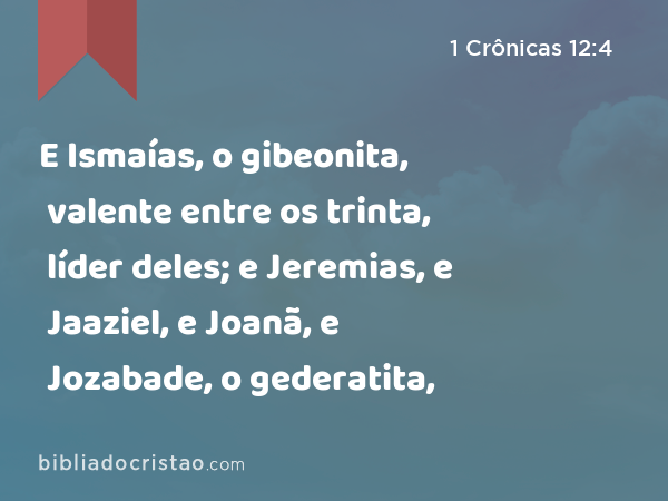 E Ismaías, o gibeonita, valente entre os trinta, líder deles; e Jeremias, e Jaaziel, e Joanã, e Jozabade, o gederatita, - 1 Crônicas 12:4