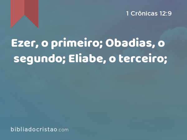 Ezer, o primeiro; Obadias, o segundo; Eliabe, o terceiro; - 1 Crônicas 12:9