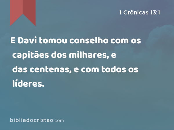 E Davi tomou conselho com os capitães dos milhares, e das centenas, e com todos os líderes. - 1 Crônicas 13:1