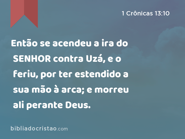 Então se acendeu a ira do SENHOR contra Uzá, e o feriu, por ter estendido a sua mão à arca; e morreu ali perante Deus. - 1 Crônicas 13:10