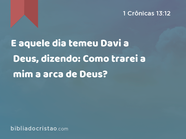 E aquele dia temeu Davi a Deus, dizendo: Como trarei a mim a arca de Deus? - 1 Crônicas 13:12