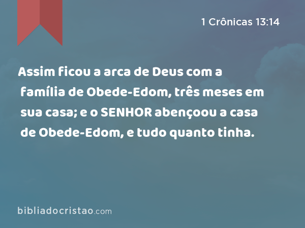 Assim ficou a arca de Deus com a família de Obede-Edom, três meses em sua casa; e o SENHOR abençoou a casa de Obede-Edom, e tudo quanto tinha. - 1 Crônicas 13:14