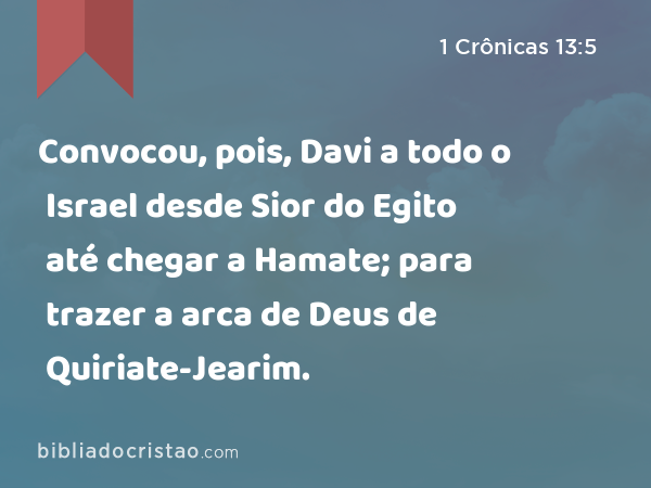 Convocou, pois, Davi a todo o Israel desde Sior do Egito até chegar a Hamate; para trazer a arca de Deus de Quiriate-Jearim. - 1 Crônicas 13:5
