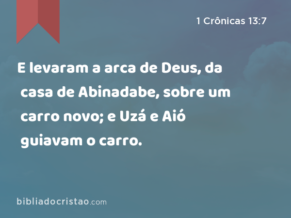 E levaram a arca de Deus, da casa de Abinadabe, sobre um carro novo; e Uzá e Aió guiavam o carro. - 1 Crônicas 13:7