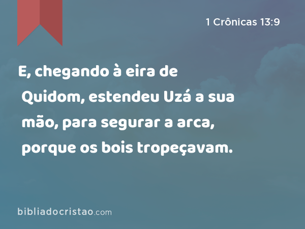 E, chegando à eira de Quidom, estendeu Uzá a sua mão, para segurar a arca, porque os bois tropeçavam. - 1 Crônicas 13:9