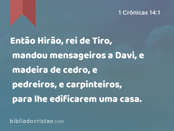 Então Hirão, rei de Tiro, mandou mensageiros a Davi, e madeira de cedro, e pedreiros, e carpinteiros, para lhe edificarem uma casa. - 1 Crônicas 14:1