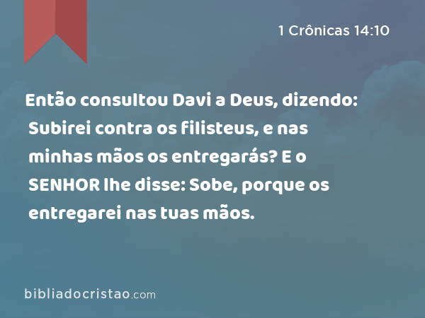 Então consultou Davi a Deus, dizendo: Subirei contra os filisteus, e nas minhas mãos os entregarás? E o SENHOR lhe disse: Sobe, porque os entregarei nas tuas mãos. - 1 Crônicas 14:10