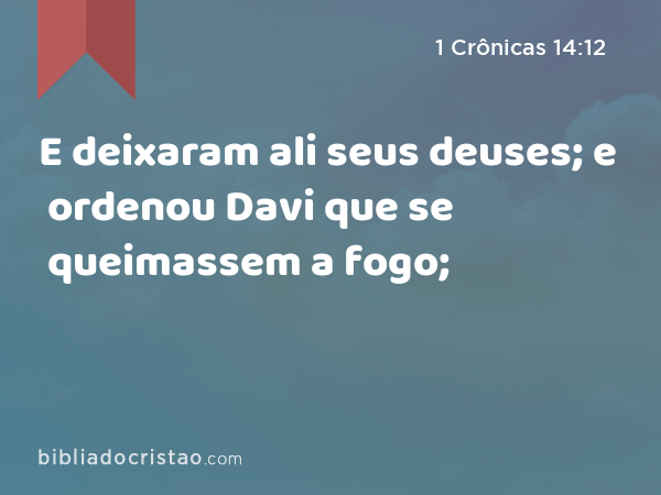 E deixaram ali seus deuses; e ordenou Davi que se queimassem a fogo; - 1 Crônicas 14:12