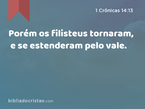 Porém os filisteus tornaram, e se estenderam pelo vale. - 1 Crônicas 14:13