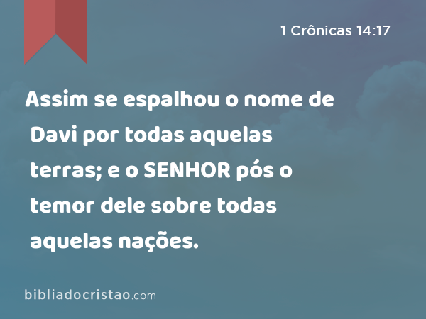 Assim se espalhou o nome de Davi por todas aquelas terras; e o SENHOR pós o temor dele sobre todas aquelas nações. - 1 Crônicas 14:17