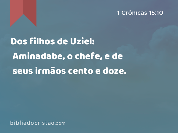 Dos filhos de Uziel: Aminadabe, o chefe, e de seus irmãos cento e doze. - 1 Crônicas 15:10