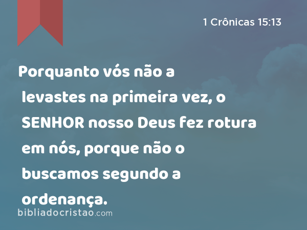 Porquanto vós não a levastes na primeira vez, o SENHOR nosso Deus fez rotura em nós, porque não o buscamos segundo a ordenança. - 1 Crônicas 15:13