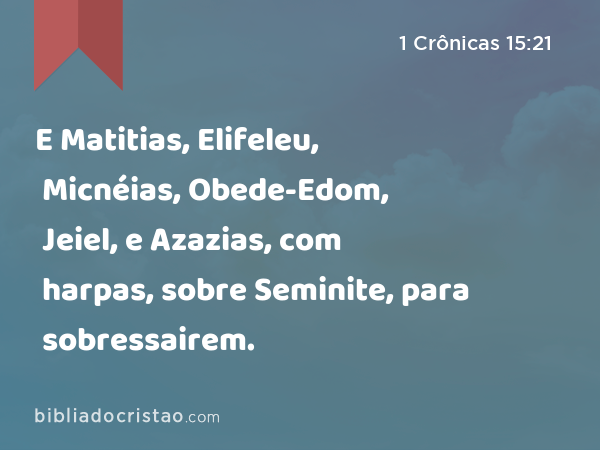 E Matitias, Elifeleu, Micnéias, Obede-Edom, Jeiel, e Azazias, com harpas, sobre Seminite, para sobressairem. - 1 Crônicas 15:21