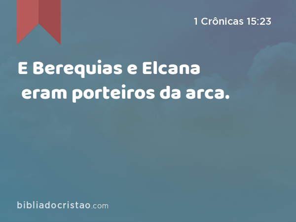 E Berequias e Elcana eram porteiros da arca. - 1 Crônicas 15:23