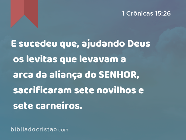 E sucedeu que, ajudando Deus os levitas que levavam a arca da aliança do SENHOR, sacrificaram sete novilhos e sete carneiros. - 1 Crônicas 15:26